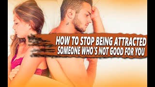 HOW TO STOP BEING ATTRACTED TO SOMEONE WHO’S NOT GOOD FOR YOU