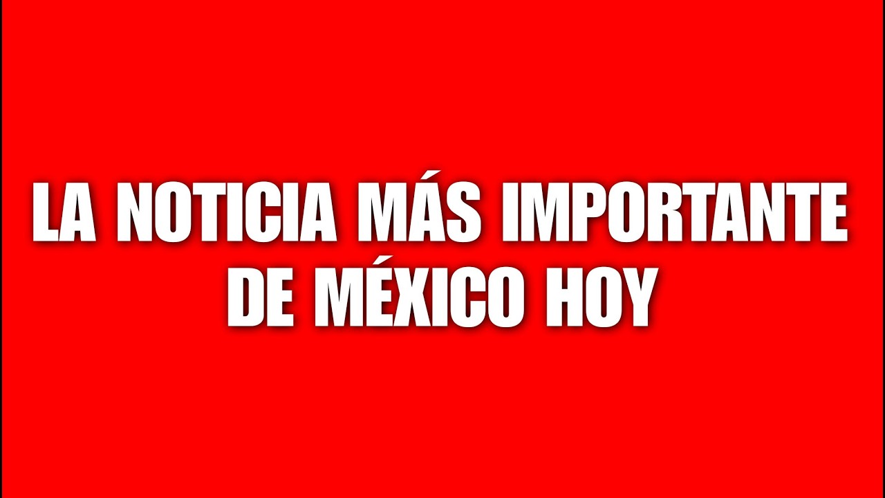 La noticia más importante de MÉXICO hoy