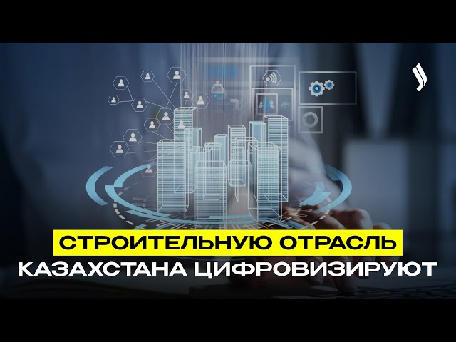 Строительную отрасль Казахстана цифровизируют