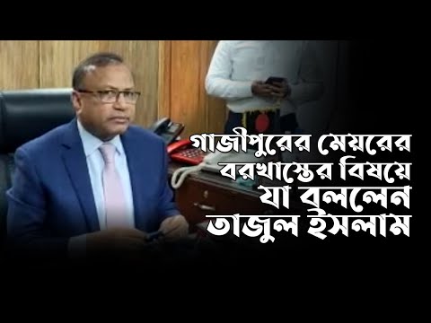 গাজীপুরের মেয়রের বরখাস্তের বিষয়ে যা বললেন তাজুল ইসলাম