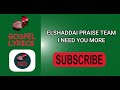 ELSHADDAI PRAISE TEAM I NEED YOU MORE