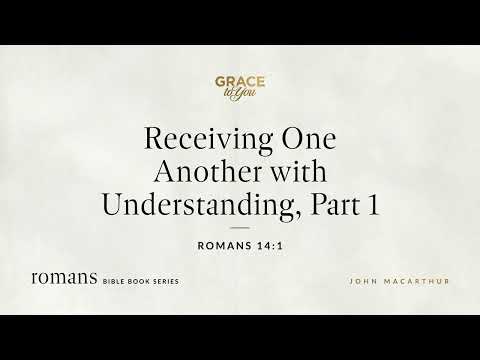 Receiving One Another with Understanding, Part 1 (Romans 14:1) John MacArthur