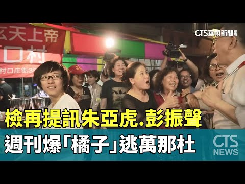 檢再提訊朱亞虎.彭振聲　週刊爆「橘子」逃萬那杜