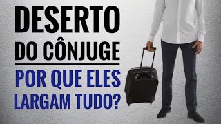Deserto do Cônjuge | Por Que Eles Largam Tudo?