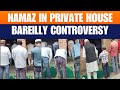 Namaz In Private House Law Order Or Rights Violation 12 Detained In Bareilly Case Unmissable