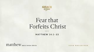 Fear that Forfeits Christ (Matthew 14:1–13) John MacArthur