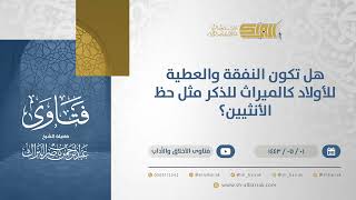 هل تكون النفقة والعطية للأولاد كالميراث للذكر مثل حظ الأنثيين؟ - الشيخ عبدالرحمن البراك (13122) image