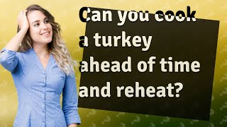 Can you cook a turkey ahead of time and reheat?