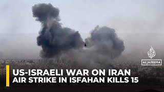 US-Israeli strike in Isfahan kills 15, Iranian media reports