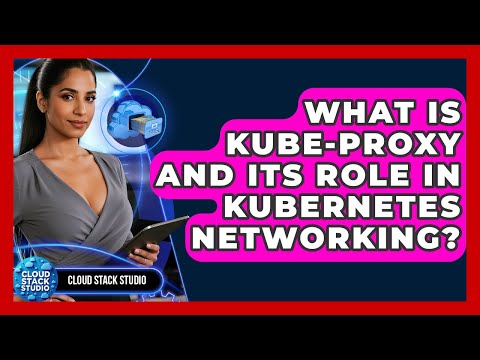 What Is Kube-proxy And Its Role In Kubernetes Networking? - Cloud Stack Studio