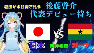 【⚽初めての代表戦同時視聴⚽】日本代表vsガーナ代表 #後藤啓介デビューしてほしい！ 磐田サポ目線でまったり観戦！