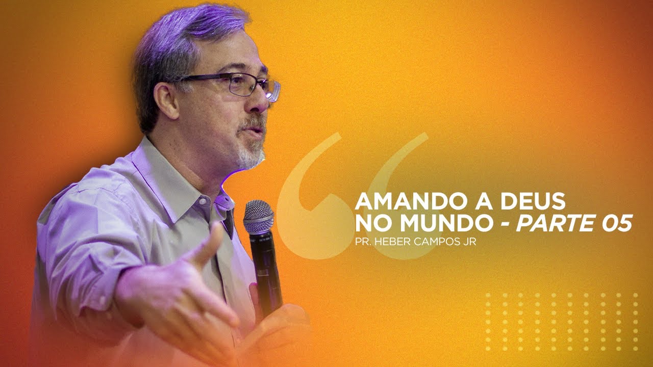 Amando a Deus no Mundo | Parte 05 - Pr. Heber Campos Jr.