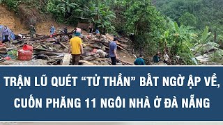 Điểm nóng hôm nay: Trận lũ quét “tử thần” bất ngờ ập về, cuốn phăng 11 ngôi nhà ở Đà Nẵng