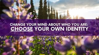 Change Your Mind About Who You Are: Claim Your Own Identity