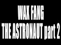 Wax Fang - The astronaut Part 2