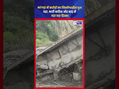 कांगड़ा Bridge Collapse में भारी बारिश से निर्माणाधीन पुल गिरा