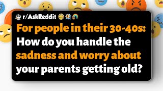 r/AskReddit | How do you cope with sadness and worry about your aging parents