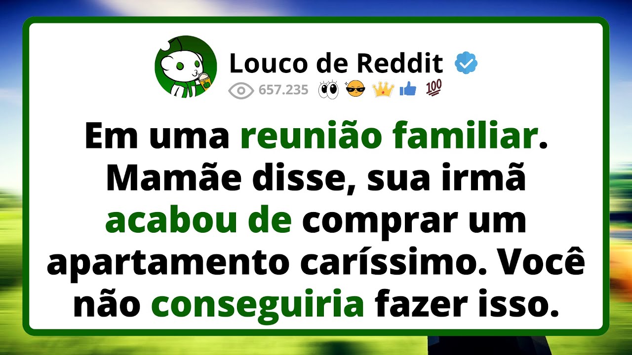 Em uma REUNIÃO FAMILIAR. Mamãe disse, sua irmã acabou de comprar um apartamento caríssimo...