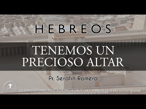 34 - Hebreos 13:10-14 - TENEMOS UN PRECIOSO ALTAR - Pr. Serafín Romero