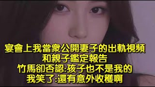 宴會上我當衆公開妻子的出軌視頻和親子鑑定報告，竹馬卻否認孩子也不是我的，我笑了還有意外收穫啊