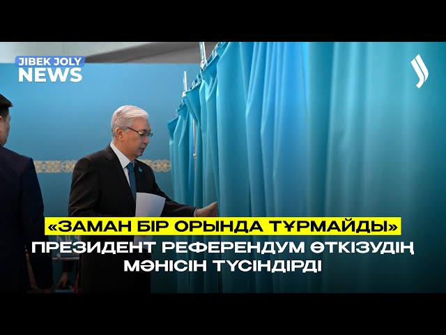 «Заман бір орында тұрмайды» - Президент референдум өткізудің мәнісін түсіндірді