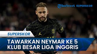 Tampil Ganas, PSG Justru Tawarkan Neymar Ke 5 Klub Besar Liga Inggris, Chelsea Maju Paling Depan
