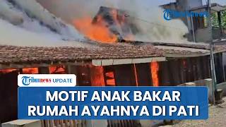 Terungkap Motif Anak Bakar Rumah di Pati, Emosi Ayah Lagi Berduaan dengan Wanita Lain usai Usir Ibu