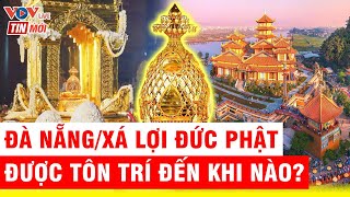 Khi nào Xá lợi Đức Phật sẽ được cung rước từ chùa Chuông - Hưng Yên về chùa Quán Thế Âm - Đà Nẵng?