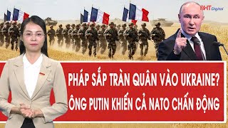 Tâm điểm quốc tế: Pháp sắp tràn quân vào Ukraine? Ông Putin khiến cả NATO chấn động