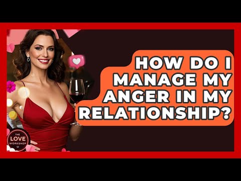 How Do I Manage My Anger In My Relationship? - The Love Workshop