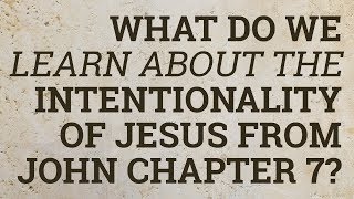 What Do We Learn About the Intentionality of Jesus from John Chapter 7?