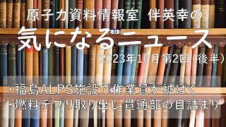 【原子力資料情報室】伴英幸の気になるニュース(2023年11月第1回後半) ALPS施設で作業員が廃液を浴びて被ばく/福島第一2号機　燃料デブリ取り出し貫通部の目詰まり