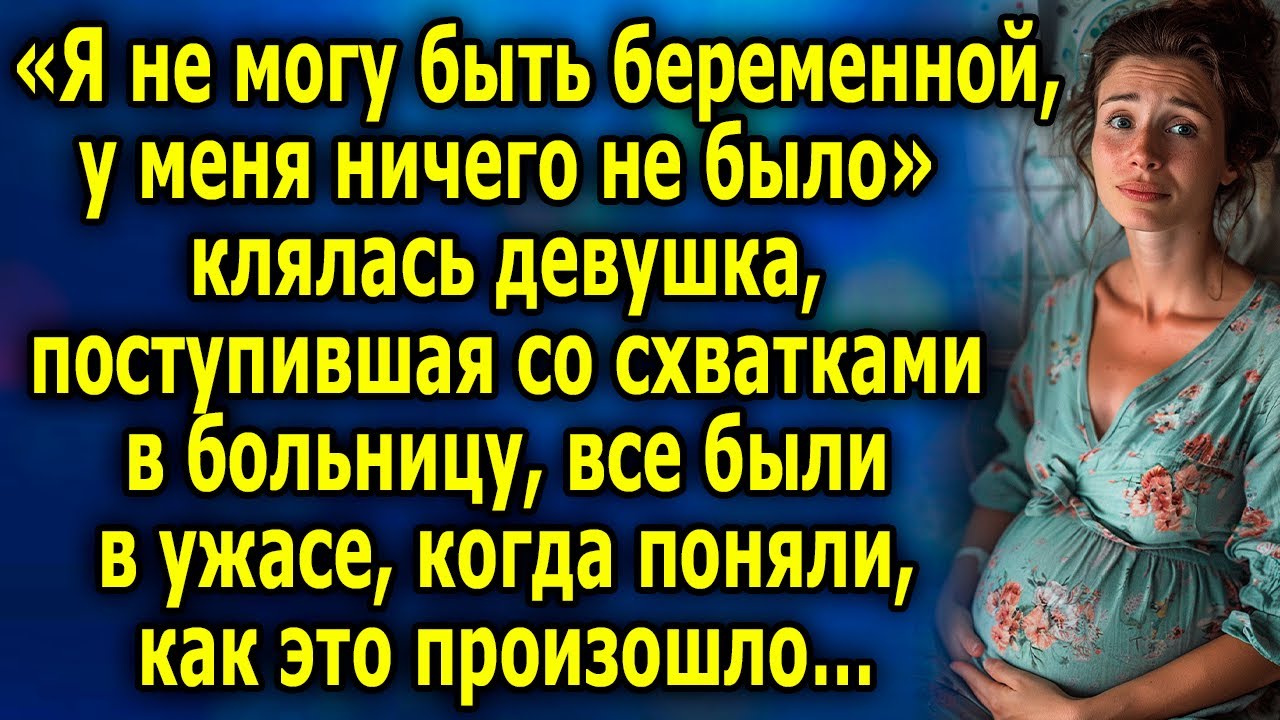 «Я не могу быть беременной, у меня ничего не было» клялась девушка, поступившая со схватками…