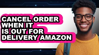 How to Cancel Order When It Is Out for Delivery Amazon - Easy Guide