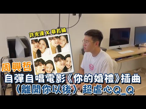 周興哲自彈自唱許光漢X章若楠電影《你的婚禮》插曲〈離開你以後〉超虐心Q_Q