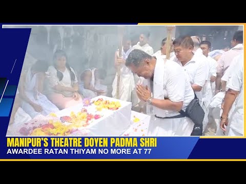 MANIPUR’S THEATRE DOYEN PADMA SHRI AWARDEE RATAN THIYAM NO MORE AT 77 | 23 JULY 2025