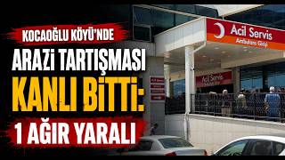 Kocaoğlu Köyü'nde Arazi Tartışması Kanlı Bitti 1 Ağır Yaralı