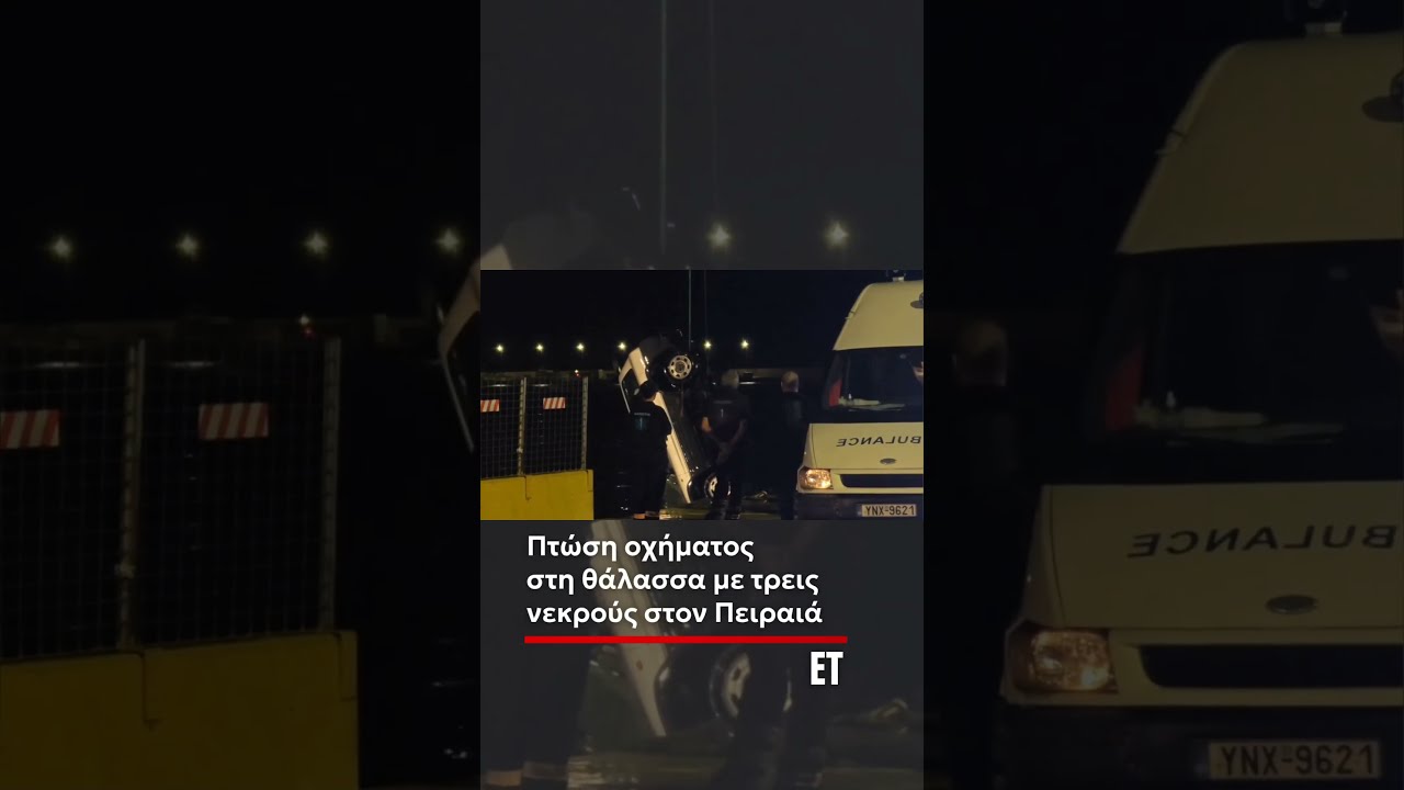❗Πειραιάς: Νεκροί και οι τρεις επιβαίνοντες του αυτοκινήτου που έπεσε στη θάλασσα