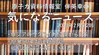 【原子力資料情報室】伴英幸の気になるニュース（2023年2月第2回）ウクライナ侵攻から1年／原発の運転期間延長問題／福島県の帰還へ新制度