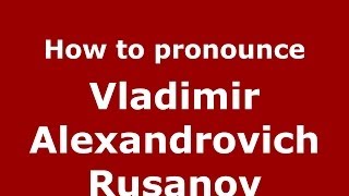 How to pronounce Vladimir Alexandrovich Rusanov