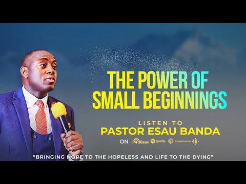 THE POWER OF SMALL BEGINNINGS - Pastor Esau Banda