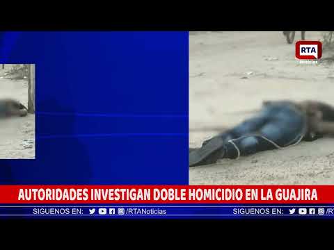 AUTORIDADES INVESTIGAN DOBLE HOMICIDIO EN LA GUAJIRA