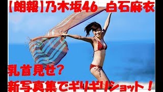 【朗報】乃木坂46　白石麻衣、写真集　乳首　露出？　業界　評判　ヌケる乳首　あらわ　新作写真集