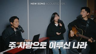 주 사랑으로 이루신 나라 | NEW SONG ACOUSTIC VER.
