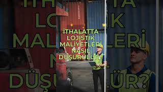 İthalatta lojistik maliyetleri nasıl düşürülür?