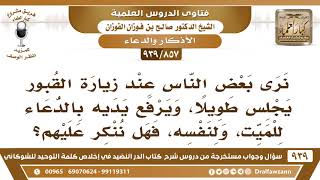 صورة [857 -939] نرى البعض عند زيارة القبور يجلس طويلا، ويرفع يديه بالدعاء للميت، ولنفسه، فهل ننكر عليهم؟