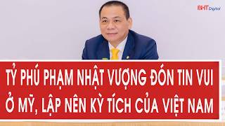 Tỷ phú Phạm Nhật Vượng đón tin vui ở Mỹ, lập nên kỳ tích của Việt Nam 