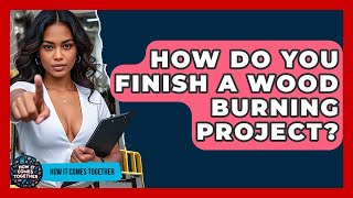 How Do You Finish A Wood Burning Project? - How It Comes Together