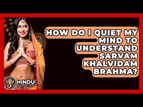 How Do I Quiet My Mind To Understand Sarvam Khalvidam Brahma? - Hindu Enlightenment Journey