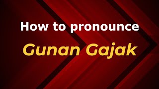How to pronounce Gunan Gajak